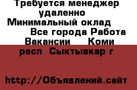 Требуется менеджер удаленно › Минимальный оклад ­ 15 000 - Все города Работа » Вакансии   . Коми респ.,Сыктывкар г.